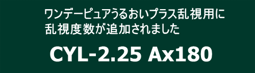 ワンデーピュアうるおいプラス乱視用に乱視度数(円柱度数)CYL-2.25Ax180追加